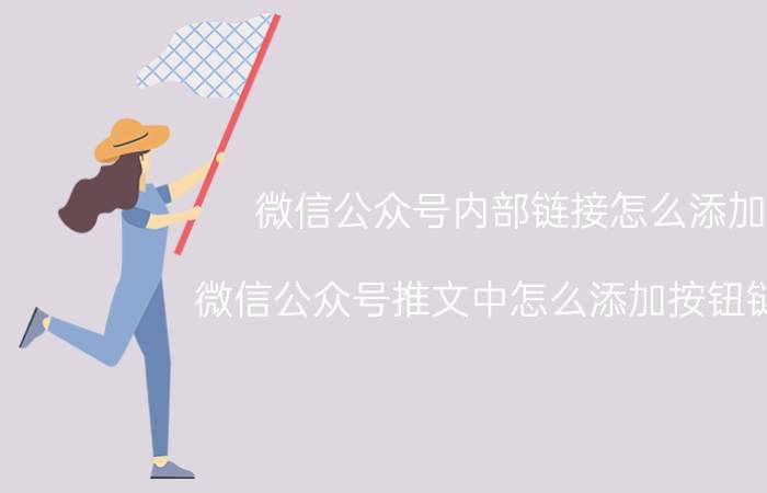 微信公众号内部链接怎么添加 微信公众号推文中怎么添加按钮链接？